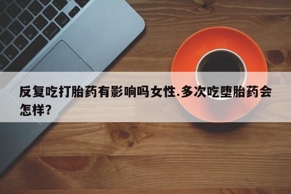 网上哪里可以买米非和米索，反复吃打胎药有影响吗女性.多次吃堕胎药会怎样？