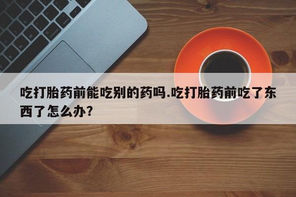 网上哪里可以买米非和米索，吃打胎药前能吃别的药吗.吃打胎药前吃了东西了怎么办？