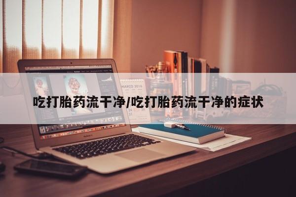 网上哪里可以买米非和米索，吃打胎药流干净/吃打胎药流干净的症状