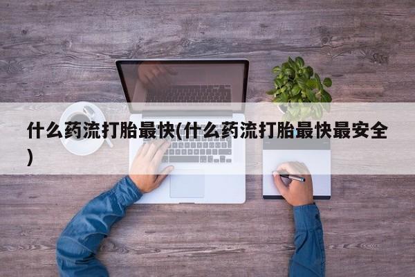 网上哪里可以买米非和米索，什么药流打胎最快(什么药流打胎最快最安全)