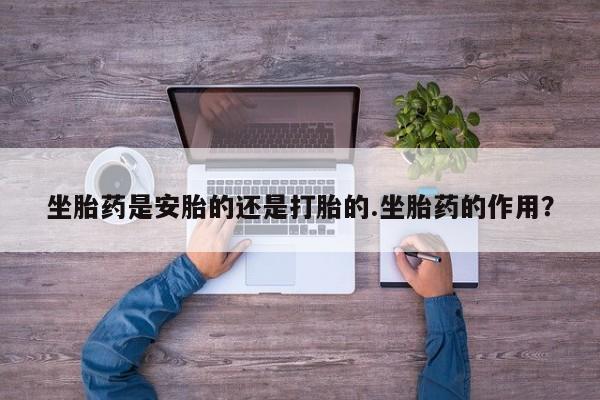 网上哪里可以买米非和米索，坐胎药是安胎的还是打胎的.坐胎药的作用？