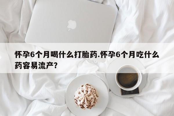 网上哪里可以买米非和米索，怀孕6个月喝什么打胎药.怀孕6个月吃什么药容易流产？