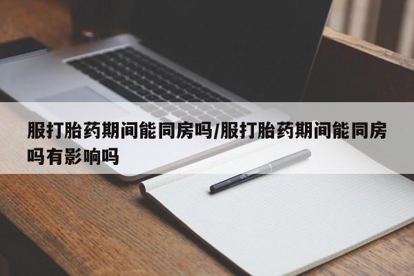 网上哪里可以买米非和米索，服打胎药期间能同房吗/服打胎药期间能同房吗有影响吗