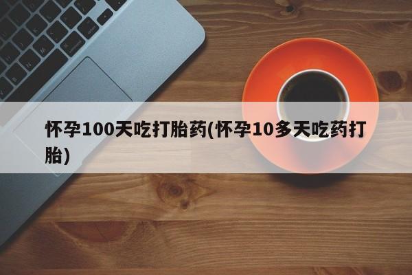 网上哪里可以买米非和米索，怀孕100天吃打胎药(怀孕10多天吃药打胎)