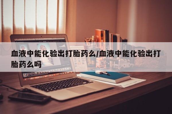 网上哪里可以买米非和米索，血液中能化验出打胎药么/血液中能化验出打胎药么吗