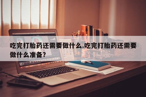 网上哪里可以买米非和米索，吃完打胎药还需要做什么.吃完打胎药还需要做什么准备？