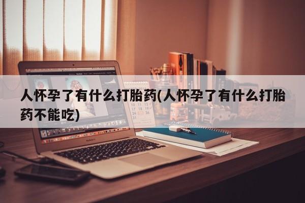 网上哪里可以买米非和米索，人怀孕了有什么打胎药(人怀孕了有什么打胎药不能吃)