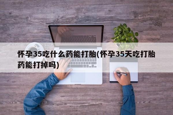 网上哪里可以买米非和米索，怀孕35吃什么药能打胎(怀孕35天吃打胎药能打掉吗)