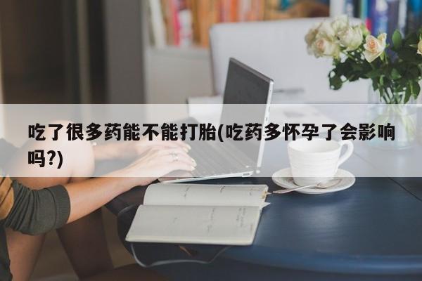 网上哪里可以买米非和米索，吃了很多药能不能打胎(吃药多怀孕了会影响吗?)