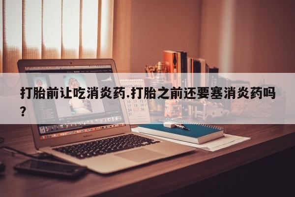 网上哪里可以买米非和米索，打胎前让吃消炎药.打胎之前还要塞消炎药吗？