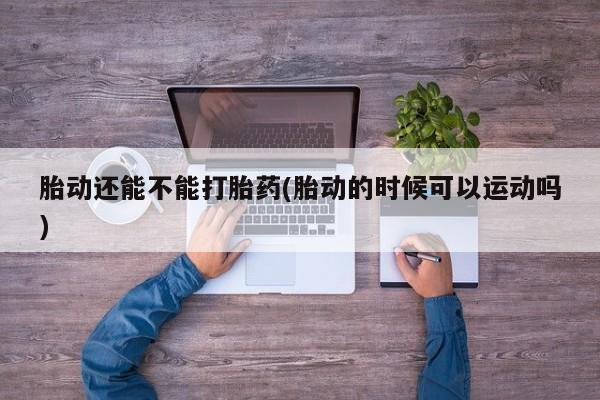 网上哪里可以买米非和米索，胎动还能不能打胎药(胎动的时候可以运动吗)