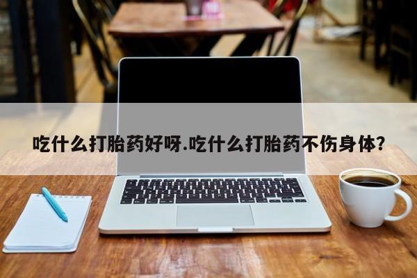 网上哪里可以买米非和米索，吃什么打胎药好呀.吃什么打胎药不伤身体？