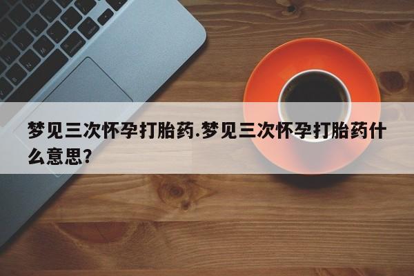 网上哪里可以买米非和米索，梦见三次怀孕打胎药.梦见三次怀孕打胎药什么意思？