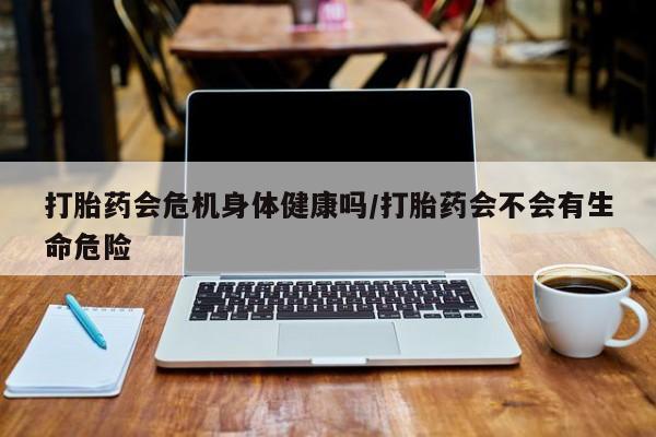 网上哪里可以买米非和米索，打胎药会危机身体健康吗/打胎药会不会有生命危险