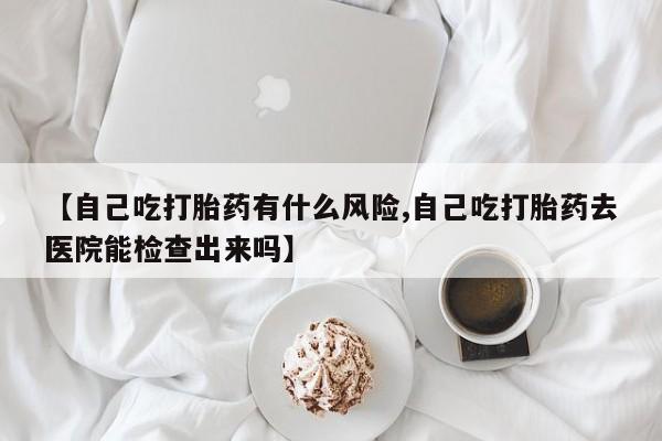 网上哪里可以买米非和米索，【自己吃打胎药有什么风险,自己吃打胎药去医院能检查出来吗】