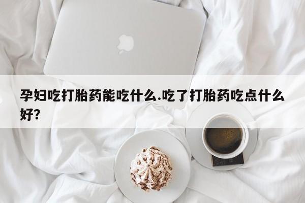 网上哪里可以买米非和米索，孕妇吃打胎药能吃什么.吃了打胎药吃点什么好？