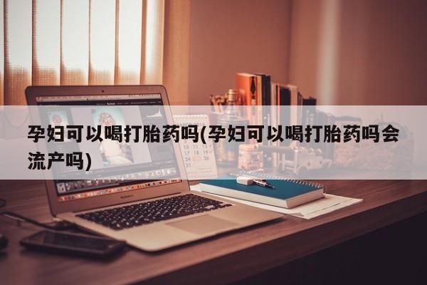 网上哪里可以买米非和米索，孕妇可以喝打胎药吗(孕妇可以喝打胎药吗会流产吗)