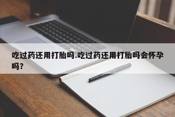 网上哪里可以买米非和米索，吃过药还用打胎吗.吃过药还用打胎吗会怀孕吗？