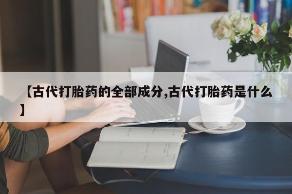 网上哪里可以买米非和米索，【古代打胎药的全部成分,古代打胎药是什么】
