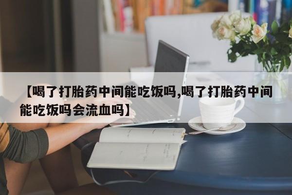 网上哪里可以买米非和米索，【喝了打胎药中间能吃饭吗,喝了打胎药中间能吃饭吗会流血吗】