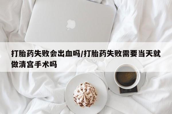 网上哪里可以买米非和米索，打胎药失败会出血吗/打胎药失败需要当天就做清宫手术吗