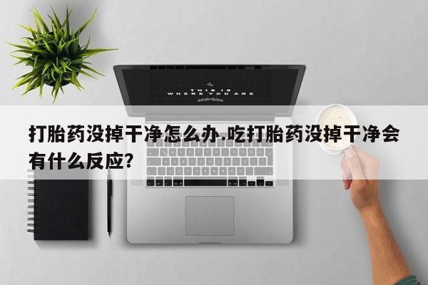 网上哪里可以买米非和米索，打胎药没掉干净怎么办.吃打胎药没掉干净会有什么反应？