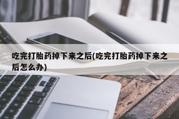 网上哪里可以买米非和米索，吃完打胎药掉下来之后(吃完打胎药掉下来之后怎么办)