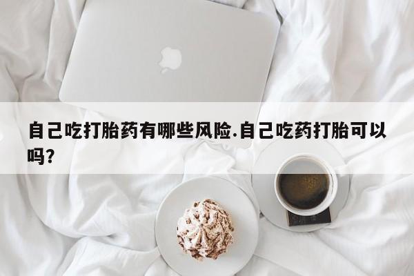 网上哪里可以买米非和米索，自己吃打胎药有哪些风险.自己吃药打胎可以吗？