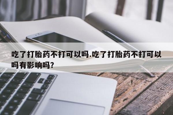 网上哪里可以买米非和米索，吃了打胎药不打可以吗.吃了打胎药不打可以吗有影响吗？