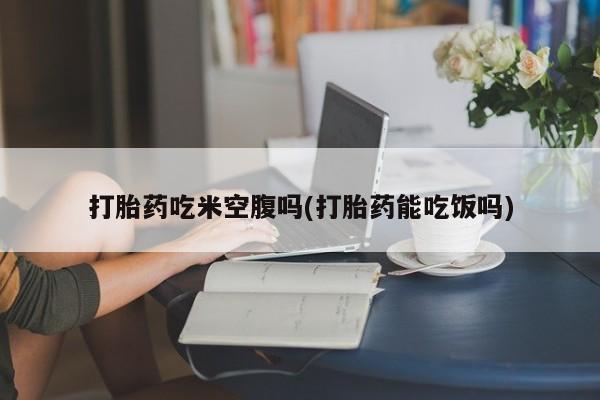 网上哪里可以买米非和米索，打胎药吃米空腹吗(打胎药能吃饭吗)