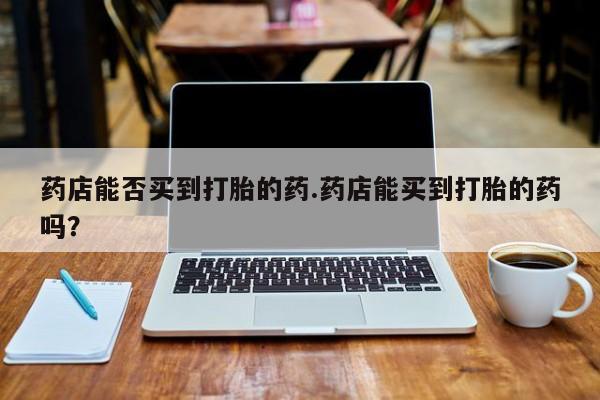 网上哪里可以买米非和米索，药店能否买到打胎的药.药店能买到打胎的药吗？