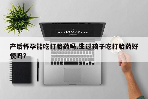 网上哪里可以买米非和米索，产后怀孕能吃打胎药吗.生过孩子吃打胎药好使吗？