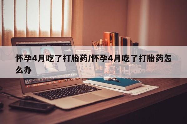 网上哪里可以买米非和米索，怀孕4月吃了打胎药/怀孕4月吃了打胎药怎么办