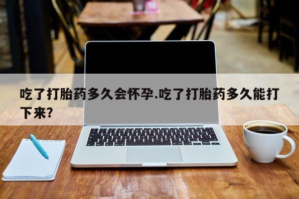 网上哪里可以买米非和米索，吃了打胎药多久会怀孕.吃了打胎药多久能打下来？