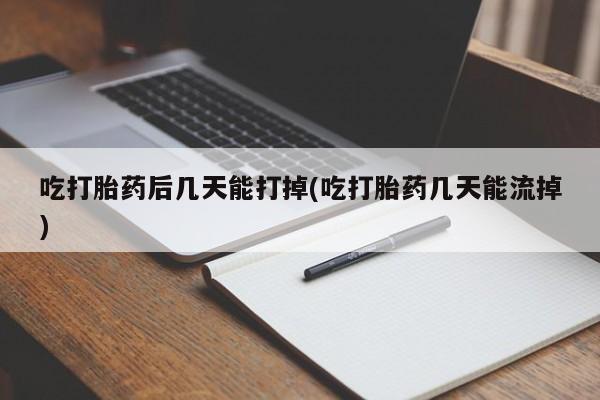 网上哪里可以买米非和米索，吃打胎药后几天能打掉(吃打胎药几天能流掉)