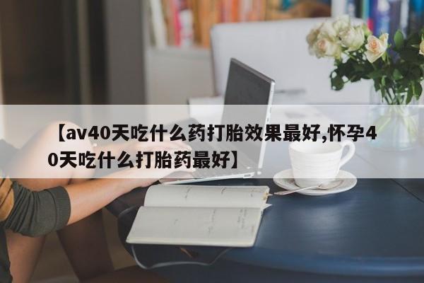 网上哪里可以买米非和米索，【av40天吃什么药打胎效果最好,怀孕40天吃什么打胎药最好】