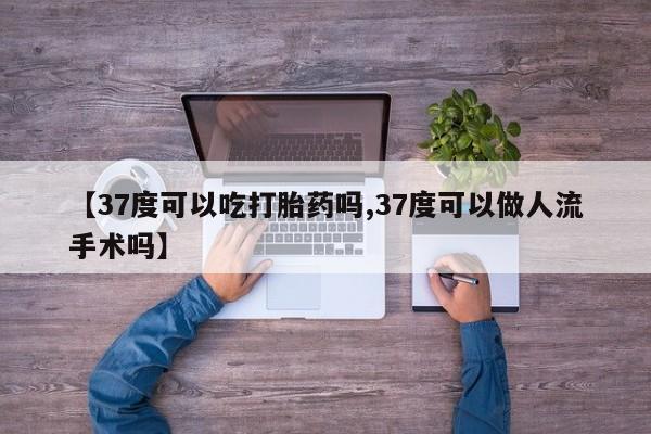 网上哪里可以买米非和米索，【37度可以吃打胎药吗,37度可以做人流手术吗】