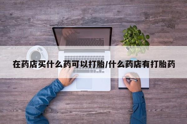网上哪里可以买米非和米索，在药店买什么药可以打胎/什么药店有打胎药
