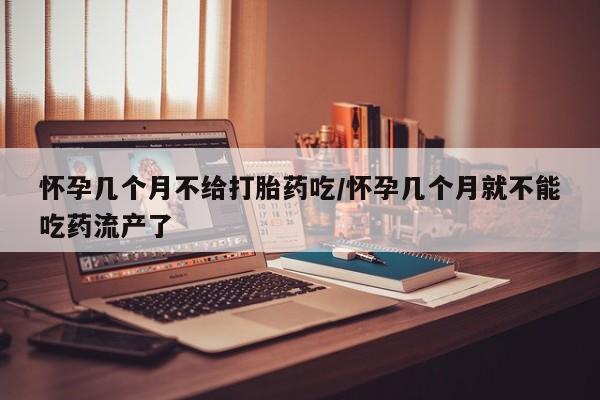 网上哪里可以买米非和米索，怀孕几个月不给打胎药吃/怀孕几个月就不能吃药流产了