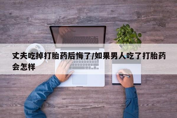 网上哪里可以买米非和米索，丈夫吃掉打胎药后悔了/如果男人吃了打胎药会怎样