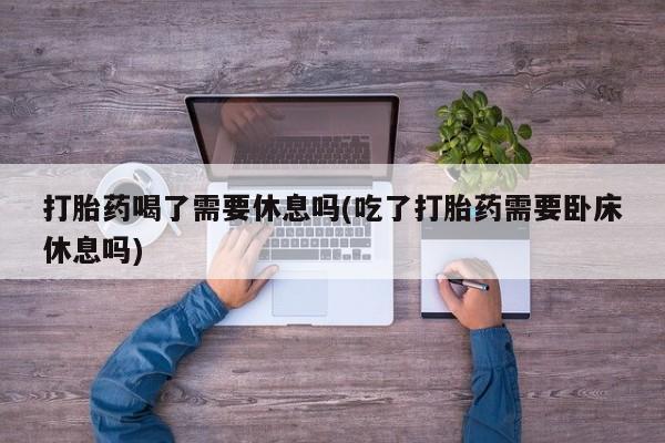 网上哪里可以买米非和米索，打胎药喝了需要休息吗(吃了打胎药需要卧床休息吗)