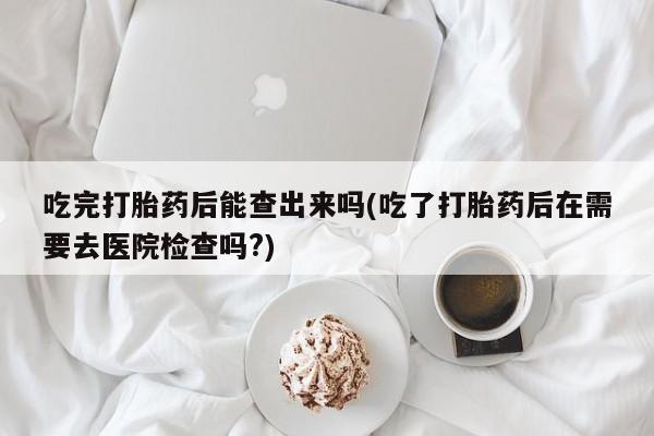 网上哪里可以买米非和米索，吃完打胎药后能查出来吗(吃了打胎药后在需要去医院检查吗?)