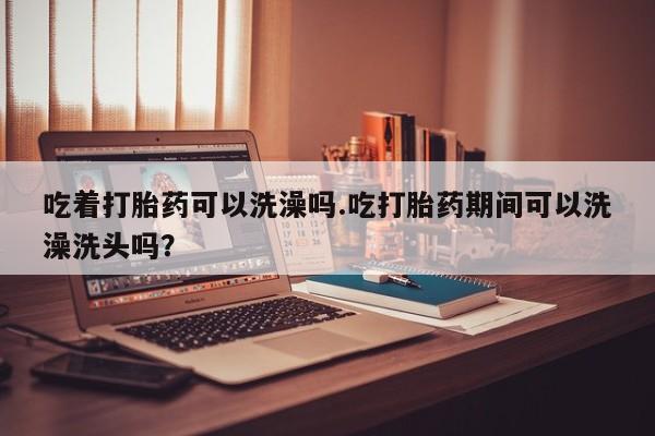 网上哪里可以买米非和米索，吃着打胎药可以洗澡吗.吃打胎药期间可以洗澡洗头吗？