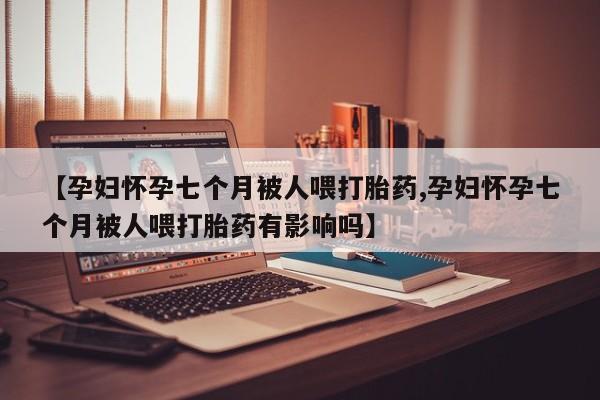 网上哪里可以买米非和米索，【孕妇怀孕七个月被人喂打胎药,孕妇怀孕七个月被人喂打胎药有影响吗】