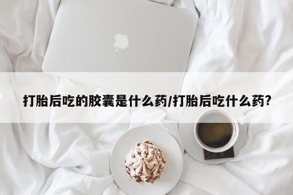 网上哪里可以买米非和米索，打胎后吃的胶囊是什么药/打胎后吃什么药?