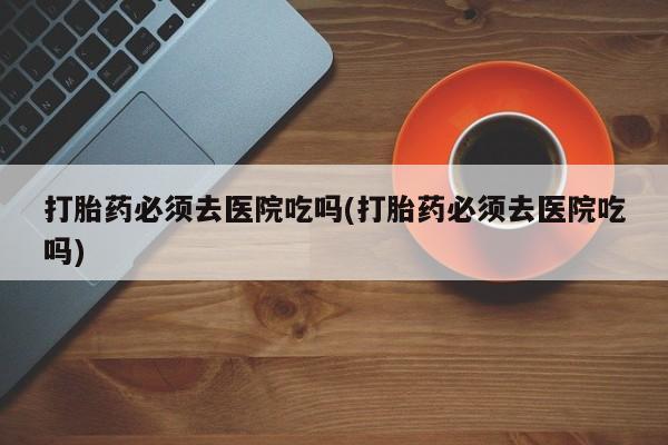 网上哪里可以买米非和米索，打胎药必须去医院吃吗(打胎药必须去医院吃吗)