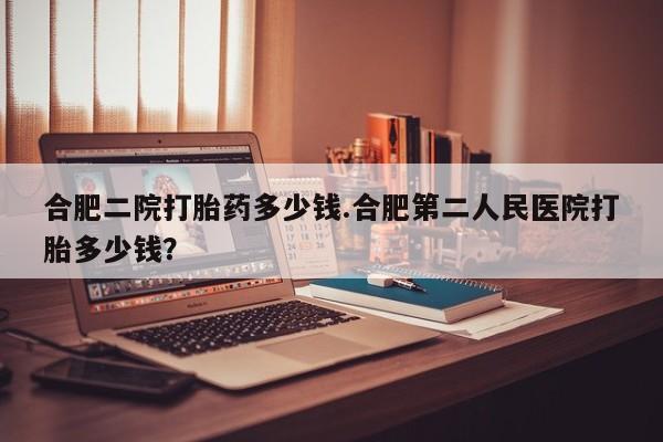 网上哪里可以买米非和米索，合肥二院打胎药多少钱.合肥第二人民医院打胎多少钱？