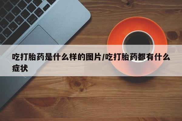 网上哪里可以买米非和米索，吃打胎药是什么样的图片/吃打胎药都有什么症状