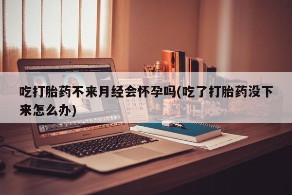 网上哪里可以买米非和米索，吃打胎药不来月经会怀孕吗(吃了打胎药没下来怎么办)