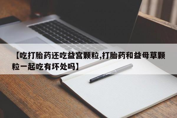 网上哪里可以买米非和米索，【吃打胎药还吃益宫颗粒,打胎药和益母草颗粒一起吃有坏处吗】